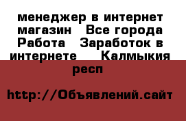 менеджер в интернет магазин - Все города Работа » Заработок в интернете   . Калмыкия респ.